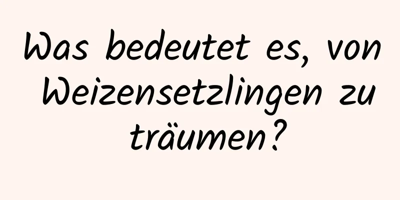 Was bedeutet es, von Weizensetzlingen zu träumen?