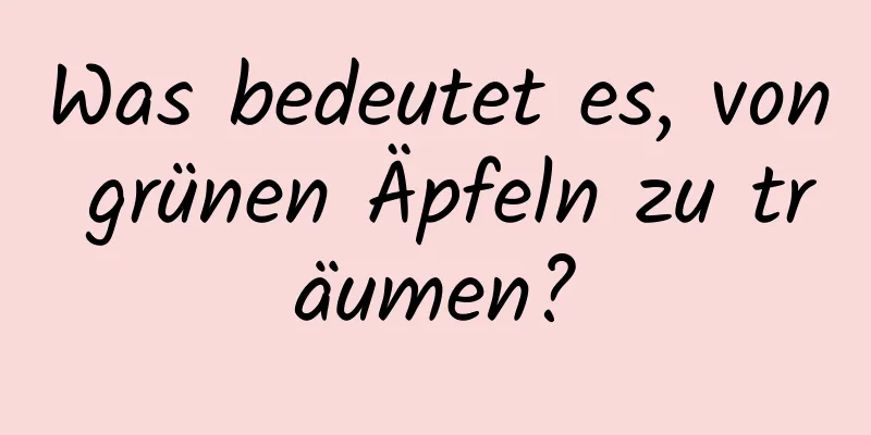 Was bedeutet es, von grünen Äpfeln zu träumen?