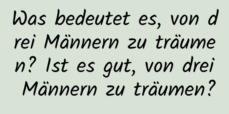 Was bedeutet es, von drei Männern zu träumen? Ist es gut, von drei Männern zu träumen?