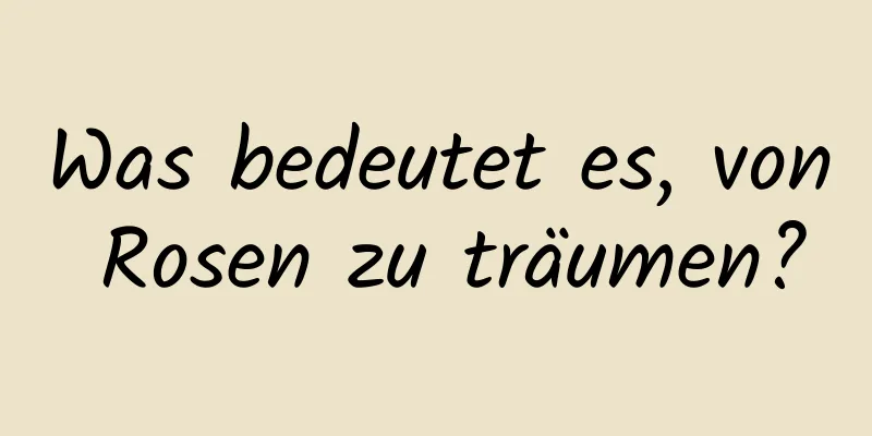 Was bedeutet es, von Rosen zu träumen?