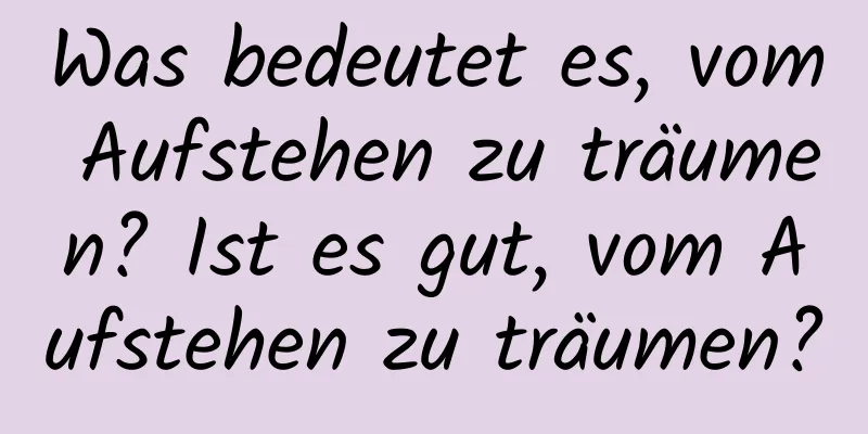 Was bedeutet es, vom Aufstehen zu träumen? Ist es gut, vom Aufstehen zu träumen?