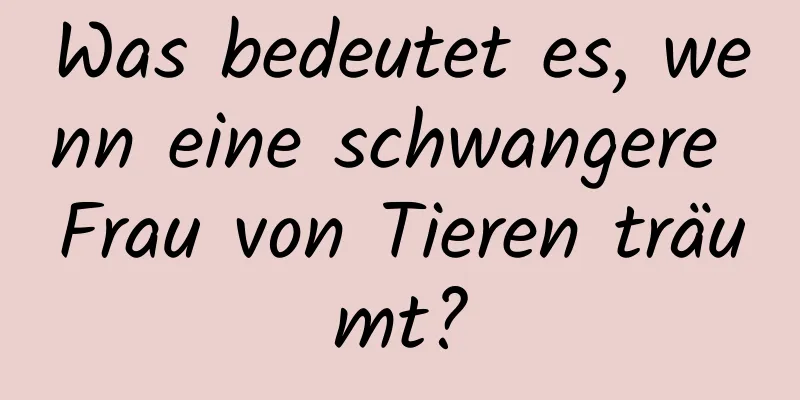 Was bedeutet es, wenn eine schwangere Frau von Tieren träumt?