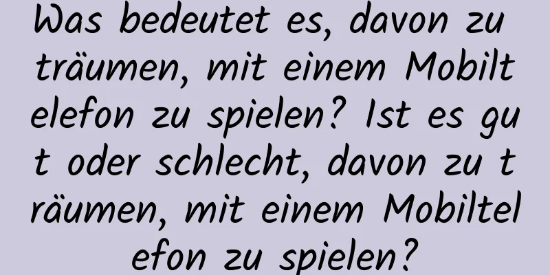 Was bedeutet es, davon zu träumen, mit einem Mobiltelefon zu spielen? Ist es gut oder schlecht, davon zu träumen, mit einem Mobiltelefon zu spielen?