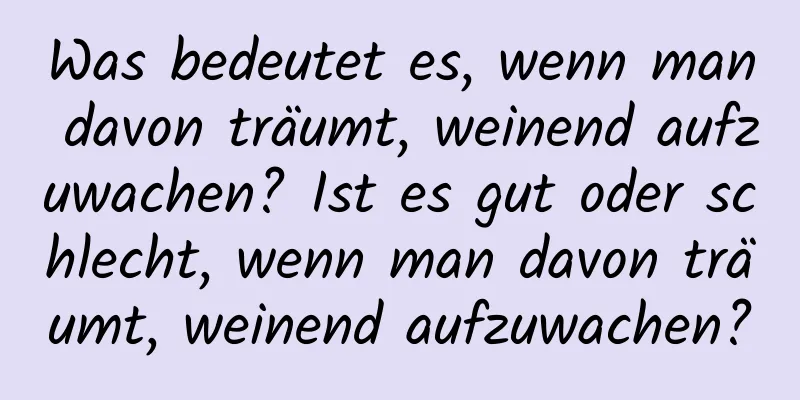 Was bedeutet es, wenn man davon träumt, weinend aufzuwachen? Ist es gut oder schlecht, wenn man davon träumt, weinend aufzuwachen?