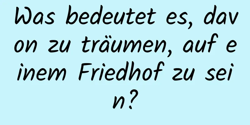 Was bedeutet es, davon zu träumen, auf einem Friedhof zu sein?