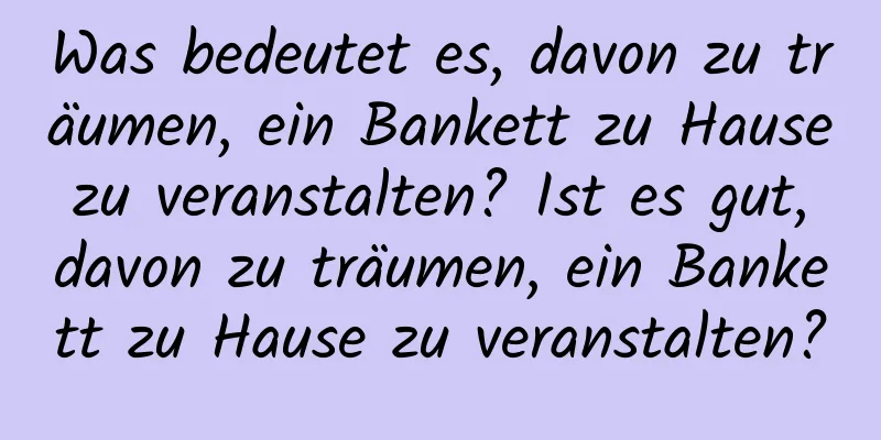 Was bedeutet es, davon zu träumen, ein Bankett zu Hause zu veranstalten? Ist es gut, davon zu träumen, ein Bankett zu Hause zu veranstalten?