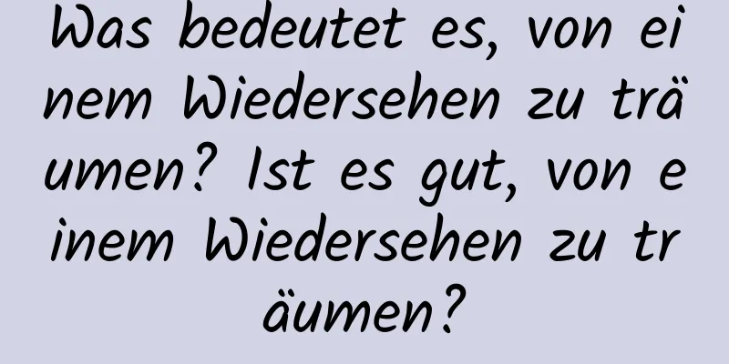 Was bedeutet es, von einem Wiedersehen zu träumen? Ist es gut, von einem Wiedersehen zu träumen?