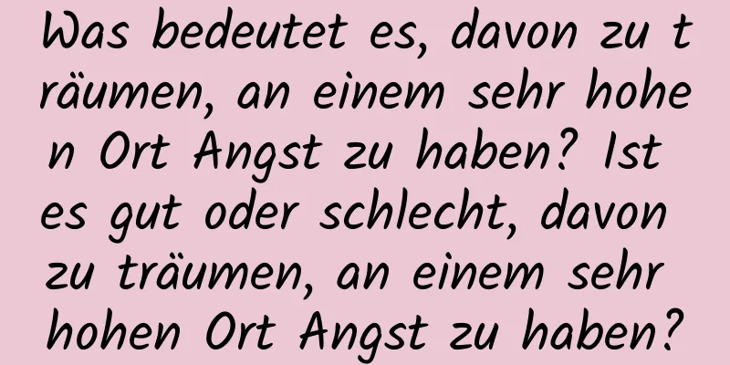 Was bedeutet es, davon zu träumen, an einem sehr hohen Ort Angst zu haben? Ist es gut oder schlecht, davon zu träumen, an einem sehr hohen Ort Angst zu haben?