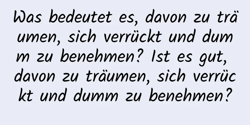 Was bedeutet es, davon zu träumen, sich verrückt und dumm zu benehmen? Ist es gut, davon zu träumen, sich verrückt und dumm zu benehmen?