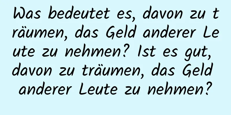 Was bedeutet es, davon zu träumen, das Geld anderer Leute zu nehmen? Ist es gut, davon zu träumen, das Geld anderer Leute zu nehmen?