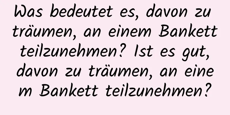 Was bedeutet es, davon zu träumen, an einem Bankett teilzunehmen? Ist es gut, davon zu träumen, an einem Bankett teilzunehmen?