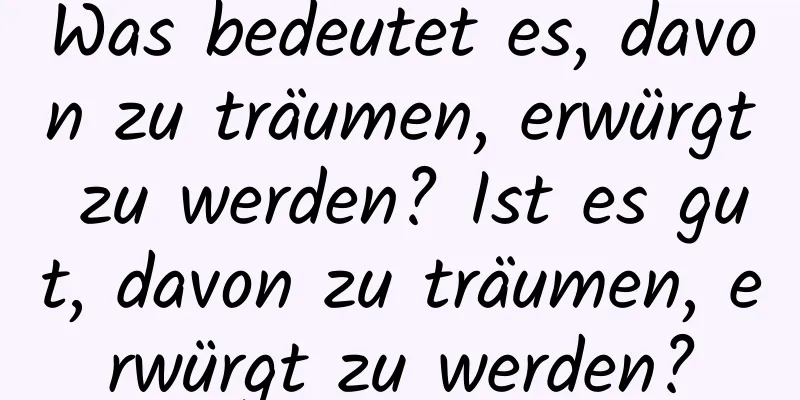 Was bedeutet es, davon zu träumen, erwürgt zu werden? Ist es gut, davon zu träumen, erwürgt zu werden?