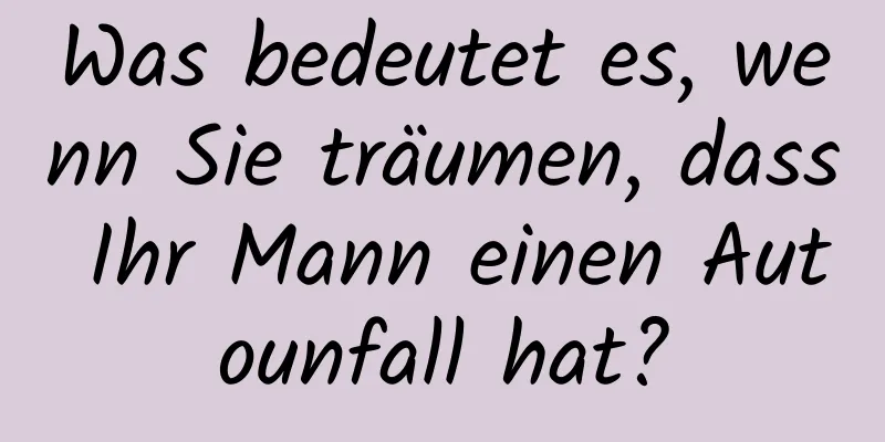 Was bedeutet es, wenn Sie träumen, dass Ihr Mann einen Autounfall hat?