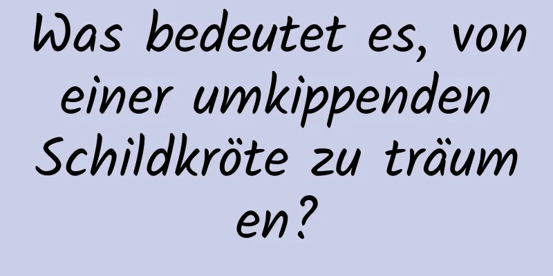 Was bedeutet es, von einer umkippenden Schildkröte zu träumen?