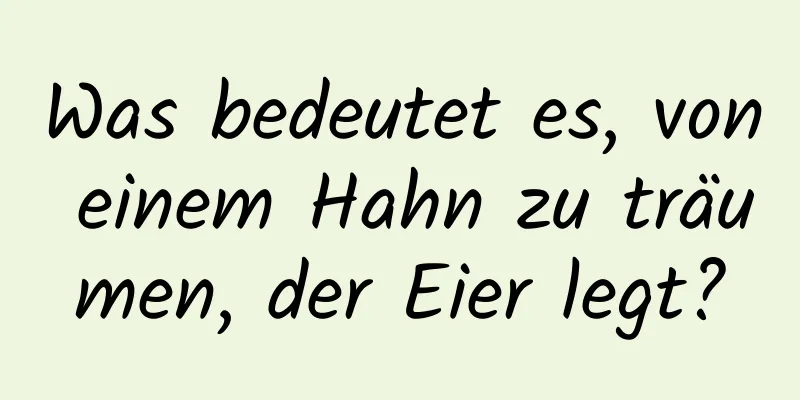 Was bedeutet es, von einem Hahn zu träumen, der Eier legt?