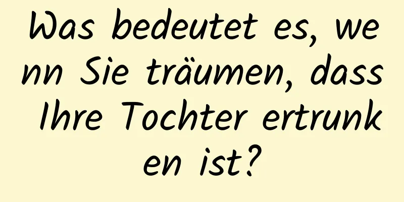 Was bedeutet es, wenn Sie träumen, dass Ihre Tochter ertrunken ist?