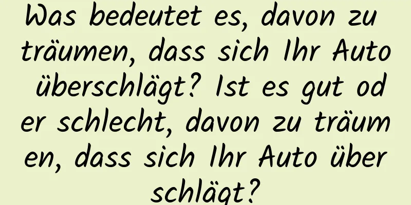 Was bedeutet es, davon zu träumen, dass sich Ihr Auto überschlägt? Ist es gut oder schlecht, davon zu träumen, dass sich Ihr Auto überschlägt?