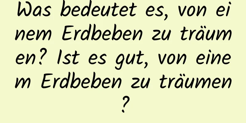 Was bedeutet es, von einem Erdbeben zu träumen? Ist es gut, von einem Erdbeben zu träumen?