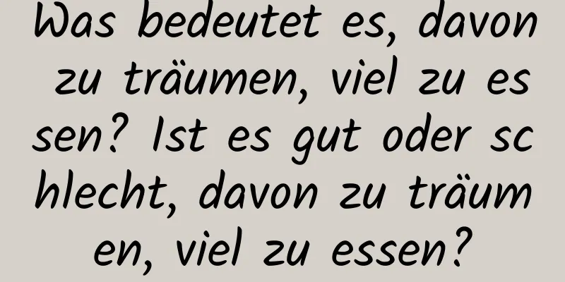 Was bedeutet es, davon zu träumen, viel zu essen? Ist es gut oder schlecht, davon zu träumen, viel zu essen?