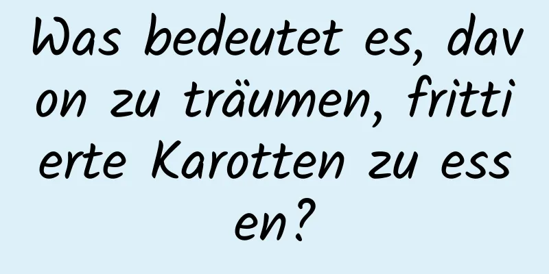 Was bedeutet es, davon zu träumen, frittierte Karotten zu essen?