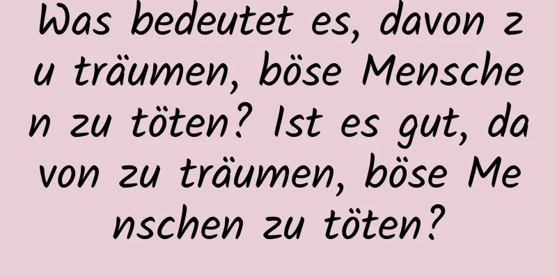 Was bedeutet es, davon zu träumen, böse Menschen zu töten? Ist es gut, davon zu träumen, böse Menschen zu töten?