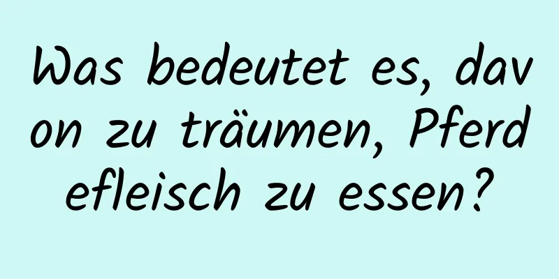 Was bedeutet es, davon zu träumen, Pferdefleisch zu essen?