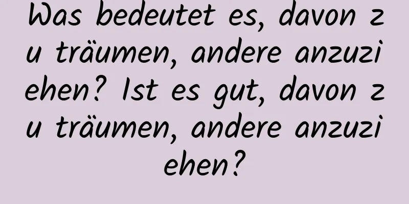 Was bedeutet es, davon zu träumen, andere anzuziehen? Ist es gut, davon zu träumen, andere anzuziehen?