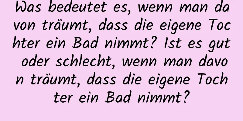 Was bedeutet es, wenn man davon träumt, dass die eigene Tochter ein Bad nimmt? Ist es gut oder schlecht, wenn man davon träumt, dass die eigene Tochter ein Bad nimmt?