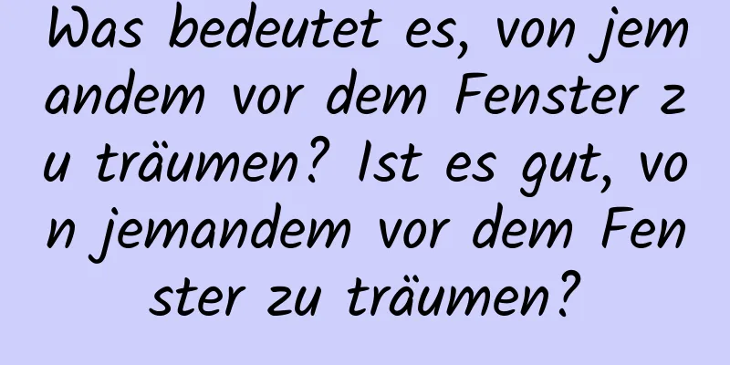 Was bedeutet es, von jemandem vor dem Fenster zu träumen? Ist es gut, von jemandem vor dem Fenster zu träumen?