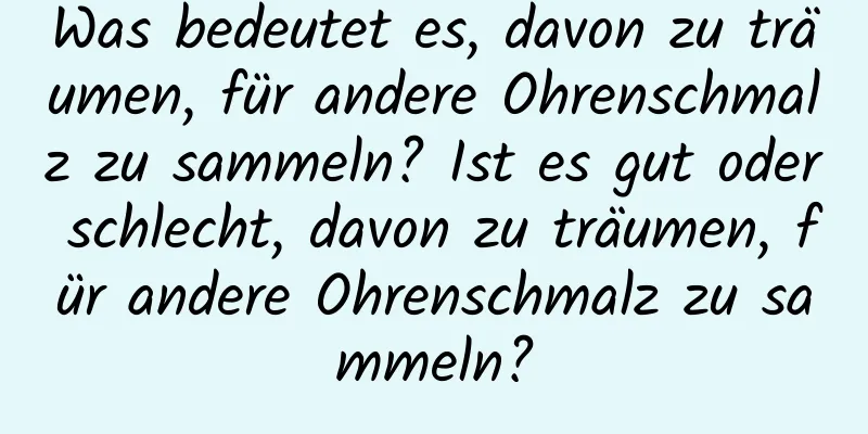 Was bedeutet es, davon zu träumen, für andere Ohrenschmalz zu sammeln? Ist es gut oder schlecht, davon zu träumen, für andere Ohrenschmalz zu sammeln?