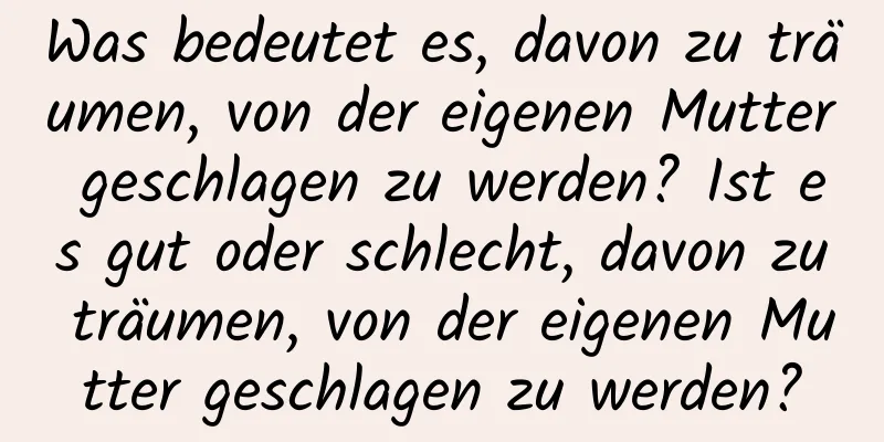 Was bedeutet es, davon zu träumen, von der eigenen Mutter geschlagen zu werden? Ist es gut oder schlecht, davon zu träumen, von der eigenen Mutter geschlagen zu werden?