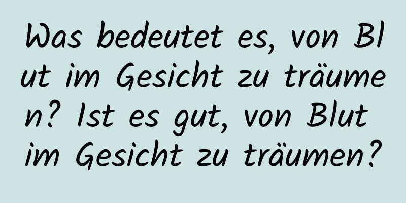 Was bedeutet es, von Blut im Gesicht zu träumen? Ist es gut, von Blut im Gesicht zu träumen?