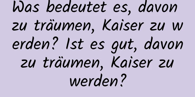 Was bedeutet es, davon zu träumen, Kaiser zu werden? Ist es gut, davon zu träumen, Kaiser zu werden?