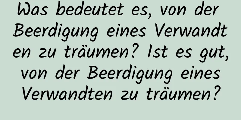 Was bedeutet es, von der Beerdigung eines Verwandten zu träumen? Ist es gut, von der Beerdigung eines Verwandten zu träumen?