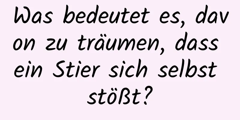 Was bedeutet es, davon zu träumen, dass ein Stier sich selbst stößt?