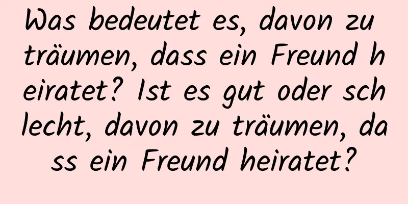 Was bedeutet es, davon zu träumen, dass ein Freund heiratet? Ist es gut oder schlecht, davon zu träumen, dass ein Freund heiratet?