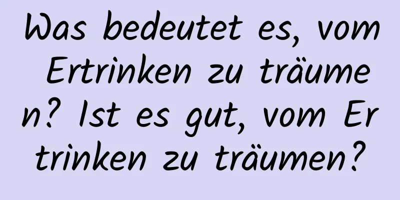 Was bedeutet es, vom Ertrinken zu träumen? Ist es gut, vom Ertrinken zu träumen?