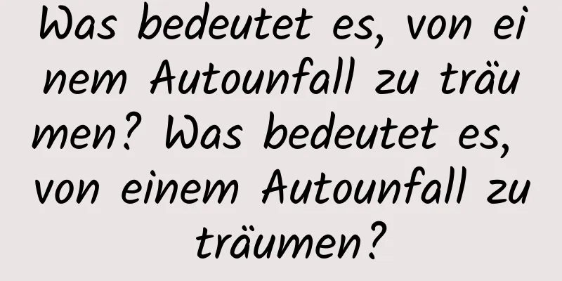 Was bedeutet es, von einem Autounfall zu träumen? Was bedeutet es, von einem Autounfall zu träumen?