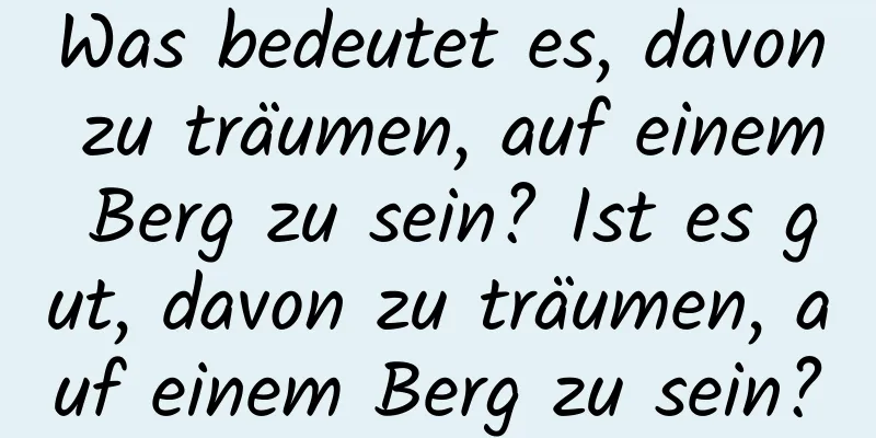 Was bedeutet es, davon zu träumen, auf einem Berg zu sein? Ist es gut, davon zu träumen, auf einem Berg zu sein?