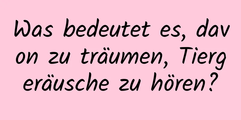 Was bedeutet es, davon zu träumen, Tiergeräusche zu hören?