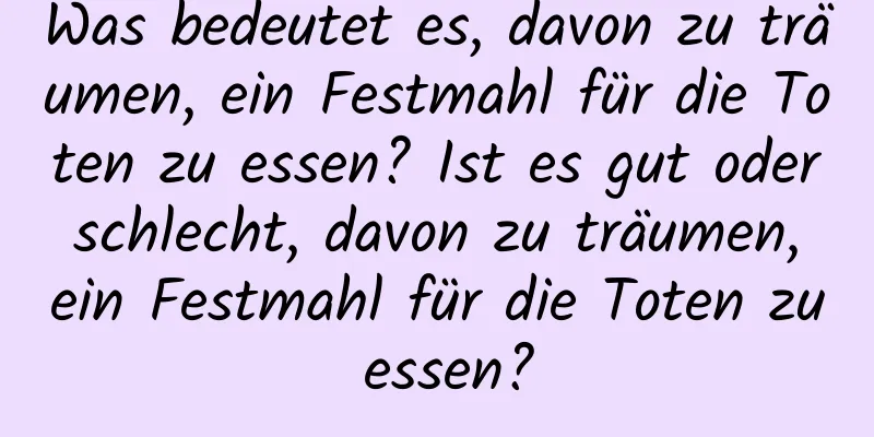 Was bedeutet es, davon zu träumen, ein Festmahl für die Toten zu essen? Ist es gut oder schlecht, davon zu träumen, ein Festmahl für die Toten zu essen?