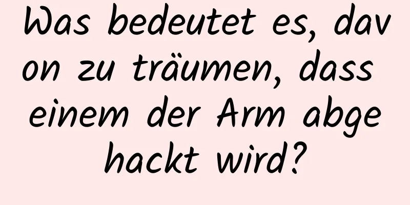 Was bedeutet es, davon zu träumen, dass einem der Arm abgehackt wird?