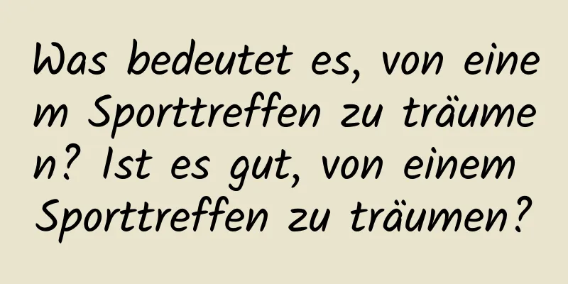 Was bedeutet es, von einem Sporttreffen zu träumen? Ist es gut, von einem Sporttreffen zu träumen?