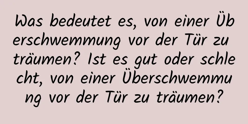 Was bedeutet es, von einer Überschwemmung vor der Tür zu träumen? Ist es gut oder schlecht, von einer Überschwemmung vor der Tür zu träumen?