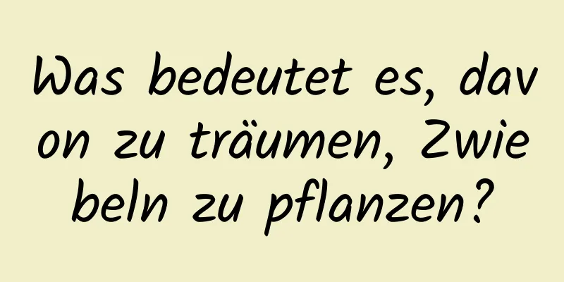 Was bedeutet es, davon zu träumen, Zwiebeln zu pflanzen?