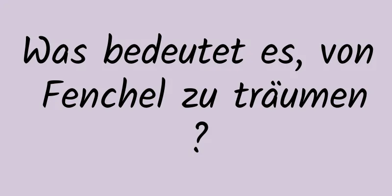 Was bedeutet es, von Fenchel zu träumen?