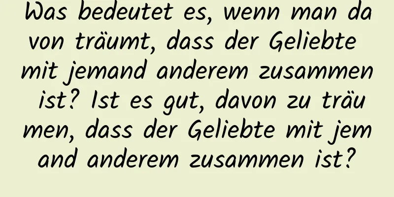 Was bedeutet es, wenn man davon träumt, dass der Geliebte mit jemand anderem zusammen ist? Ist es gut, davon zu träumen, dass der Geliebte mit jemand anderem zusammen ist?