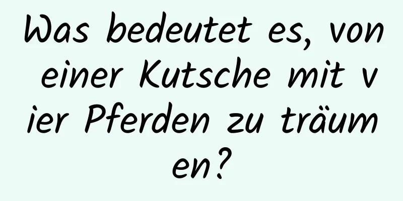 Was bedeutet es, von einer Kutsche mit vier Pferden zu träumen?