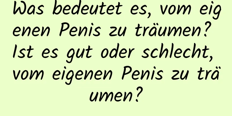 Was bedeutet es, vom eigenen Penis zu träumen? Ist es gut oder schlecht, vom eigenen Penis zu träumen?