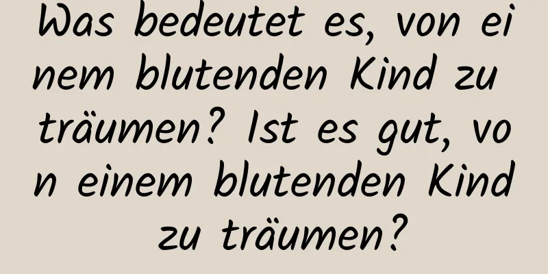 Was bedeutet es, von einem blutenden Kind zu träumen? Ist es gut, von einem blutenden Kind zu träumen?